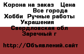 Корона на заказ › Цена ­ 2 000 - Все города Хобби. Ручные работы » Украшения   . Свердловская обл.,Заречный г.